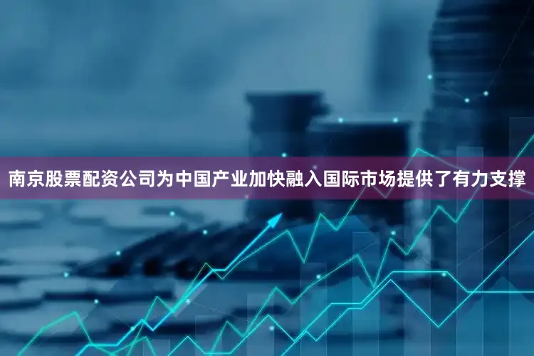 南京股票配资公司为中国产业加快融入国际市场提供了有力支撑