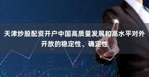 天津炒股配资开户中国高质量发展和高水平对外开放的稳定性、确定性