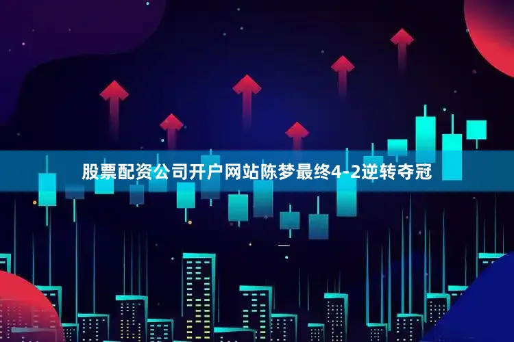 股票配资公司开户网站陈梦最终4-2逆转夺冠