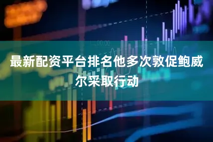 最新配资平台排名他多次敦促鲍威尔采取行动