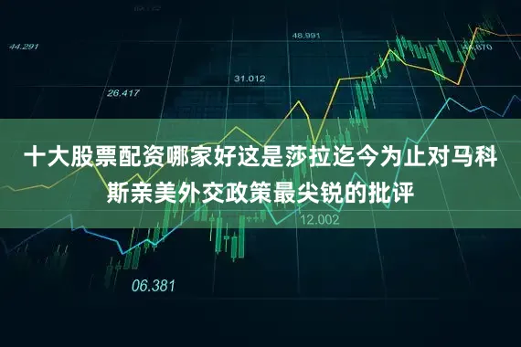 十大股票配资哪家好这是莎拉迄今为止对马科斯亲美外交政策最尖锐的批评