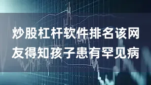炒股杠杆软件排名该网友得知孩子患有罕见病