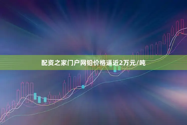 配资之家门户网铅价格逼近2万元/吨