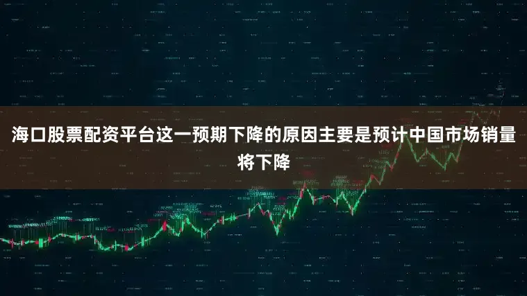 海口股票配资平台这一预期下降的原因主要是预计中国市场销量将下降