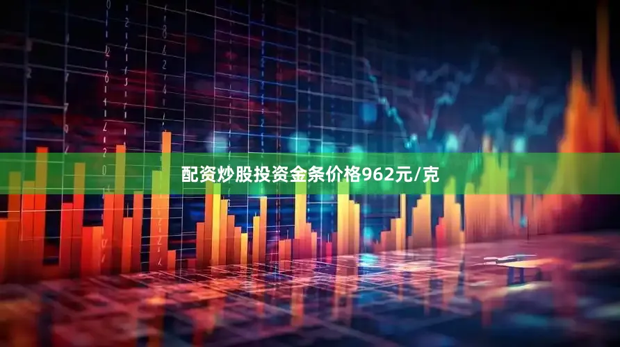 配资炒股投资金条价格962元/克