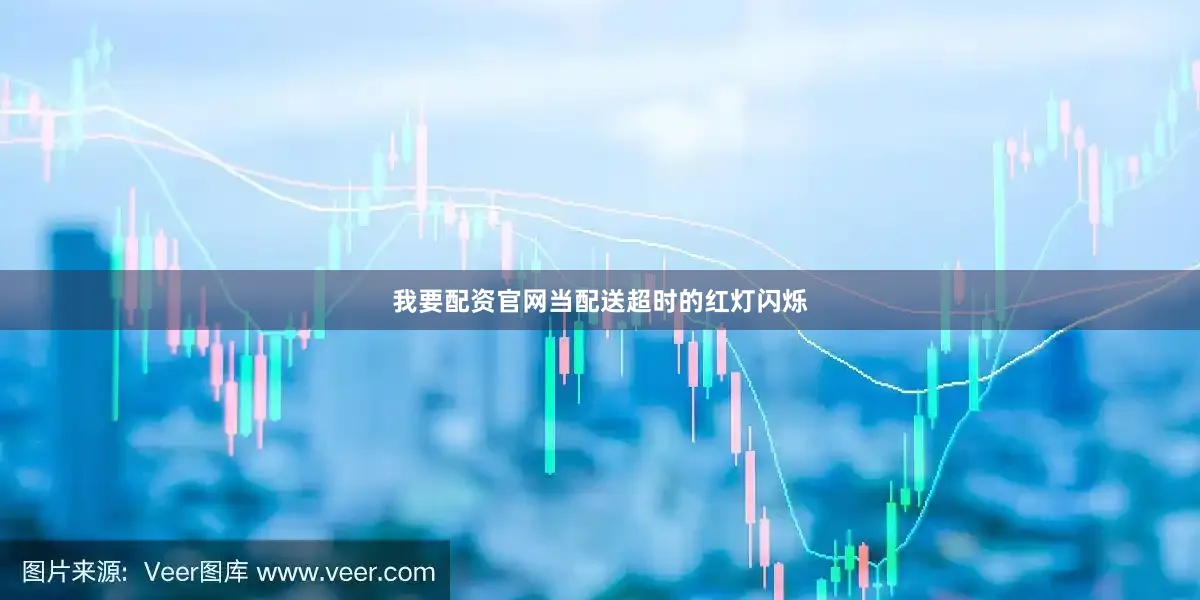 我要配资官网当配送超时的红灯闪烁
