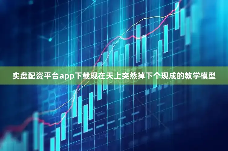 实盘配资平台app下载现在天上突然掉下个现成的教学模型