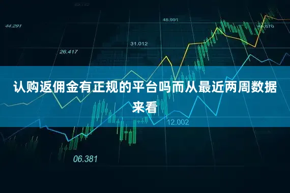 认购返佣金有正规的平台吗而从最近两周数据来看