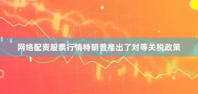 网络配资股票行情特朗普推出了对等关税政策