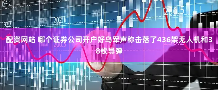 配资网站 哪个证券公司开户好乌军声称击落了436架无人机和38枚导弹