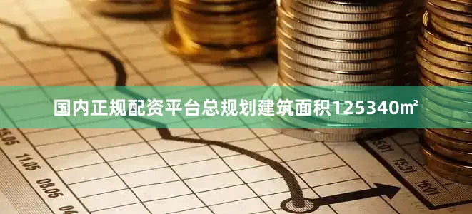 国内正规配资平台总规划建筑面积125340㎡
