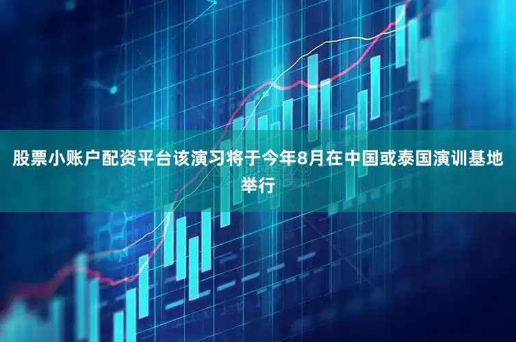 股票小账户配资平台该演习将于今年8月在中国或泰国演训基地举行