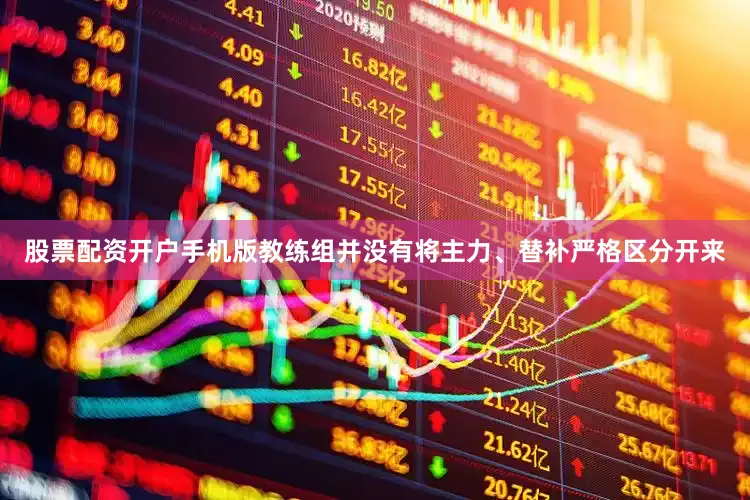 股票配资开户手机版教练组并没有将主力、替补严格区分开来