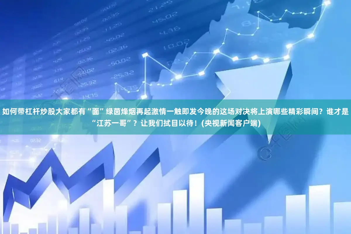 如何带杠杆炒股大家都有“面”绿茵烽烟再起激情一触即发今晚的这场对决将上演哪些精彩瞬间？谁才是“江苏一哥”？让我们拭目以待！(央视新闻客户端)