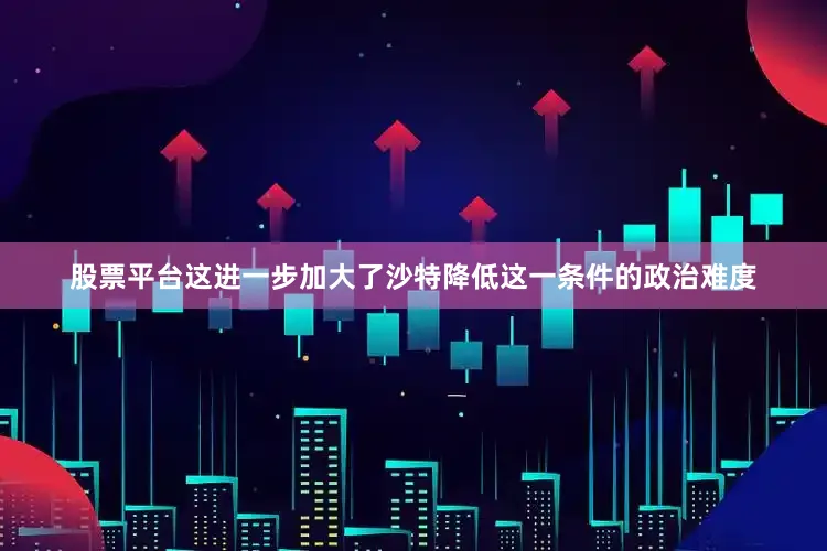 股票平台这进一步加大了沙特降低这一条件的政治难度