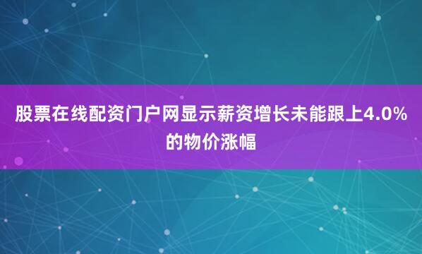 股票在线配资门户网显示薪资增长未能跟上4.0%的物价涨幅