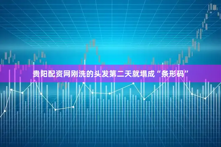 贵阳配资网刚洗的头发第二天就塌成“条形码”