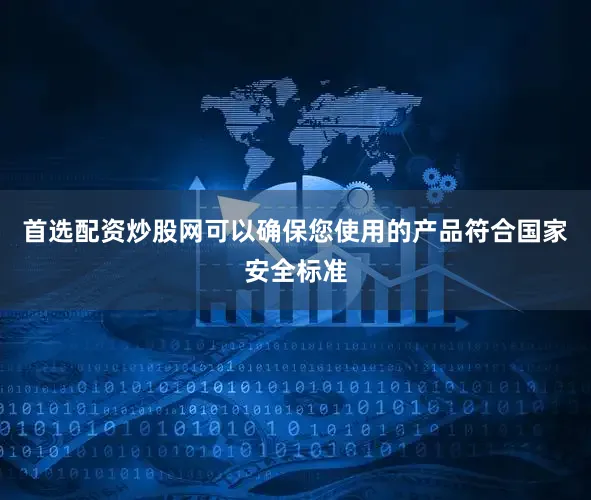 首选配资炒股网可以确保您使用的产品符合国家安全标准
