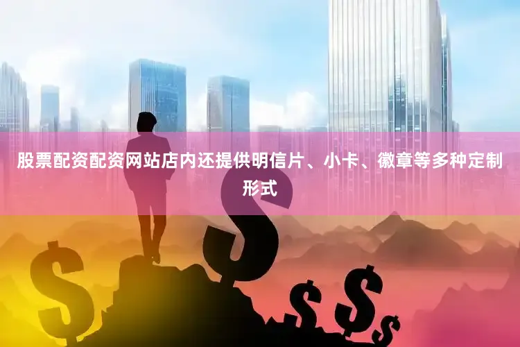 股票配资配资网站店内还提供明信片、小卡、徽章等多种定制形式