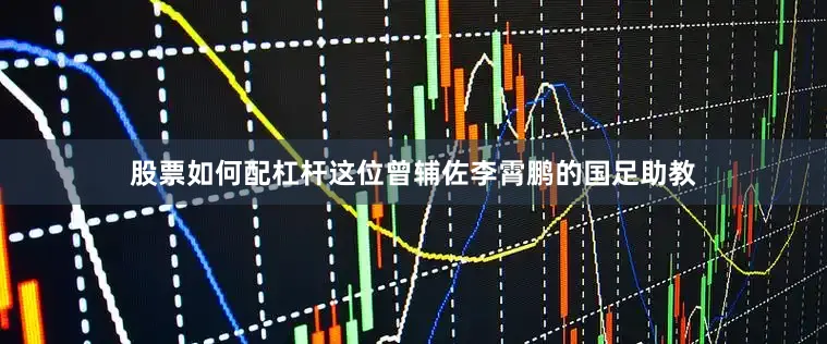 股票如何配杠杆这位曾辅佐李霄鹏的国足助教