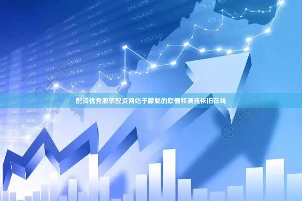 配资优秀股票配资网站于朦胧的颜值和演技依旧在线