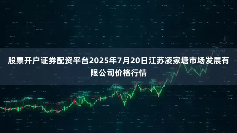 股票开户证券配资平台2025年7月20日江苏凌家塘市场发展有限公司价格行情