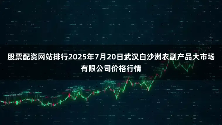 股票配资网站排行2025年7月20日武汉白沙洲农副产品大市场有限公司价格行情