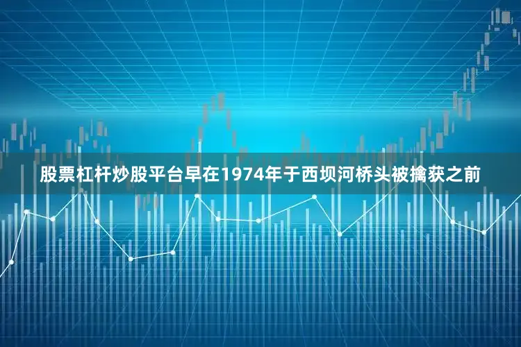 股票杠杆炒股平台早在1974年于西坝河桥头被擒获之前