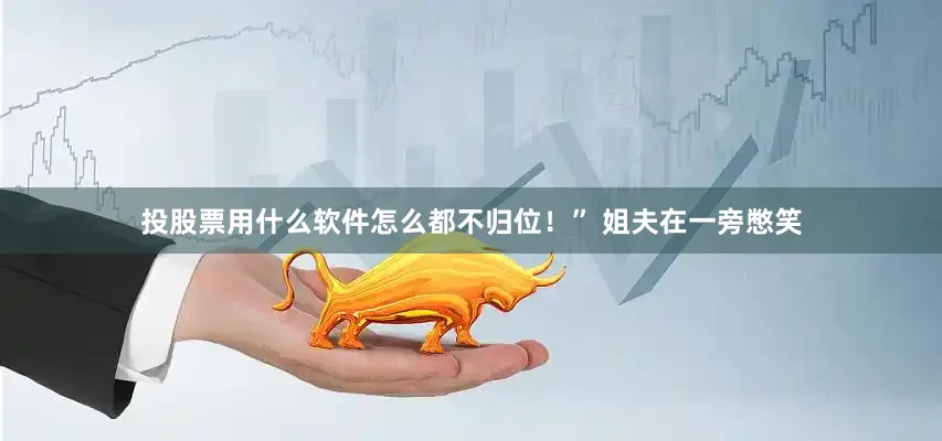 投股票用什么软件怎么都不归位！” 姐夫在一旁憋笑