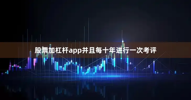 股票加杠杆app并且每十年进行一次考评