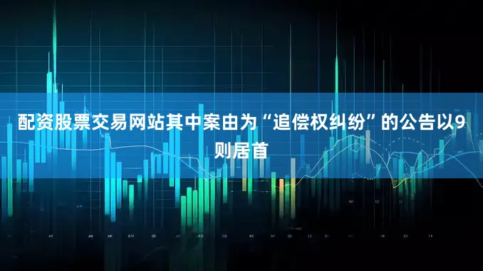 配资股票交易网站其中案由为“追偿权纠纷”的公告以9则居首