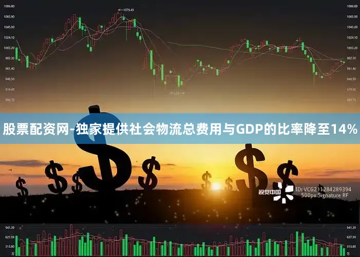 股票配资网-独家提供社会物流总费用与GDP的比率降至14%