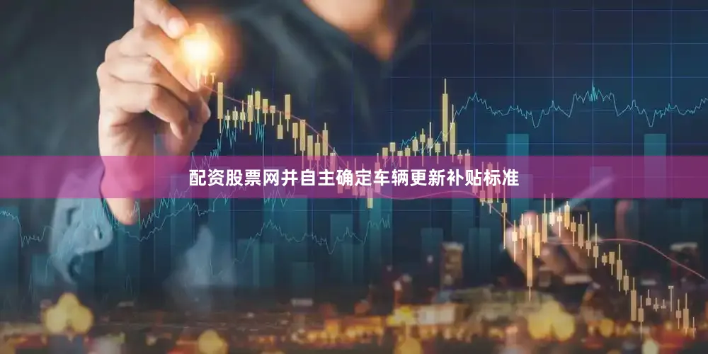 配资股票网并自主确定车辆更新补贴标准