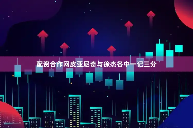 配资合作网皮亚尼奇与徐杰各中一记三分