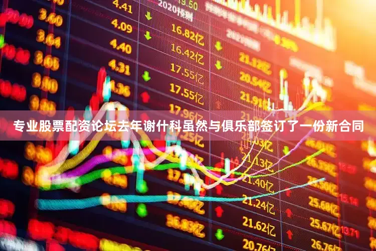 专业股票配资论坛去年谢什科虽然与俱乐部签订了一份新合同