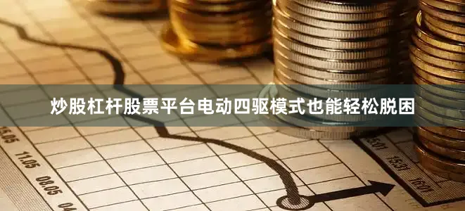 炒股杠杆股票平台电动四驱模式也能轻松脱困