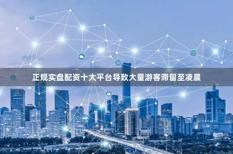 正规实盘配资十大平台导致大量游客滞留至凌晨