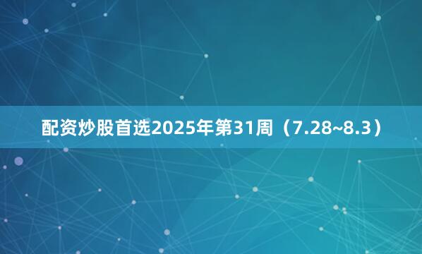 配资炒股首选2025年第31周（7.28~8.3）