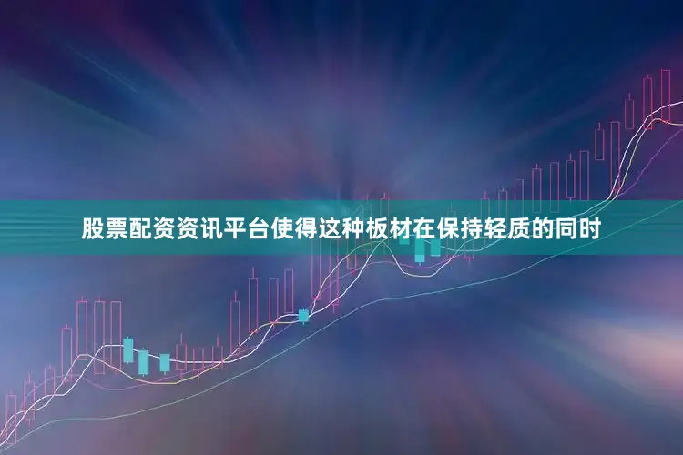 股票配资资讯平台使得这种板材在保持轻质的同时