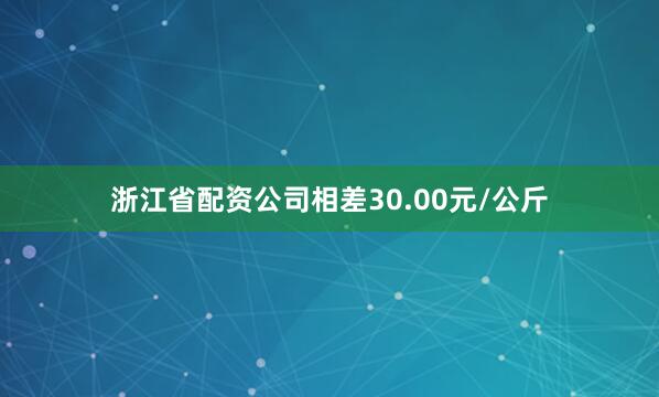浙江省配资公司相差30.00元/公斤