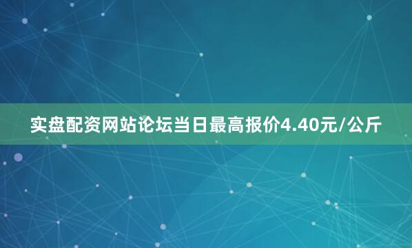 实盘配资网站论坛当日最高报价4.40元/公斤