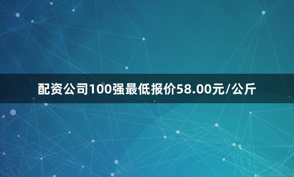 配资公司100强最低报价58.00元/公斤