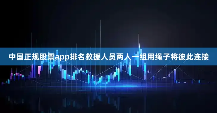 中国正规股票app排名救援人员两人一组用绳子将彼此连接