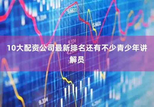 10大配资公司最新排名还有不少青少年讲解员