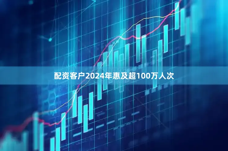 配资客户2024年惠及超100万人次