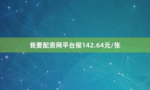 我要配资网平台报142.64元/张