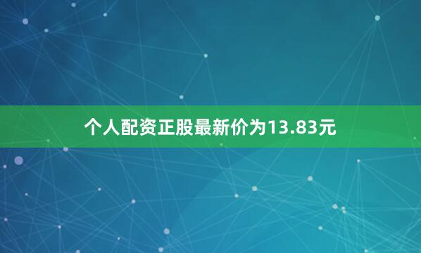 个人配资正股最新价为13.83元