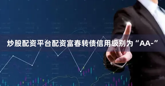 炒股配资平台配资富春转债信用级别为“AA-”
