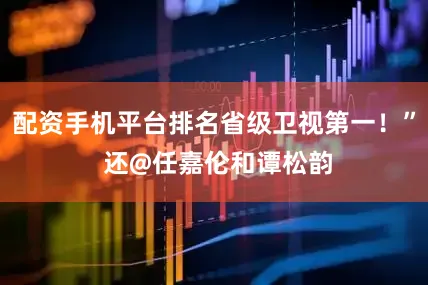 配资手机平台排名省级卫视第一！” 还@任嘉伦和谭松韵