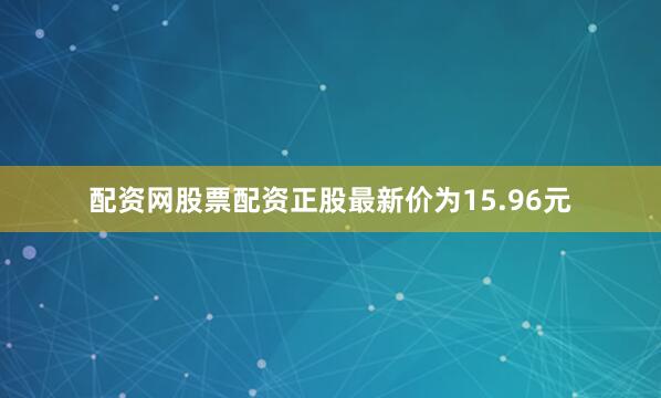 配资网股票配资正股最新价为15.96元